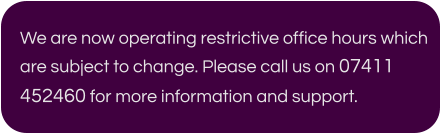 We are now operating restrictive office hours which are subject to change. Please call us on 07411 452460 for more information and support.