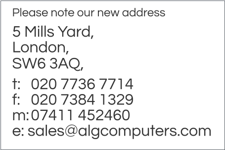 Please note our new address 5 Mills Yard,  London, SW6 3AQ, t: 	020 7736 7714 f:	020 7384 1329 m:	07411 452460 e: sales@algcomputers.com
